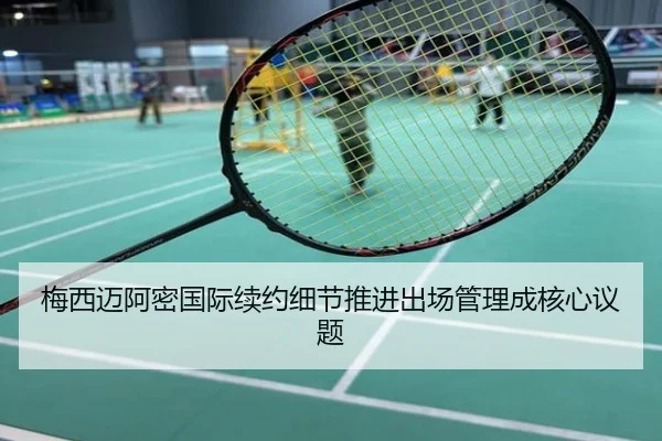 梅西迈阿密国际续约细节推进出场管理成核心议题