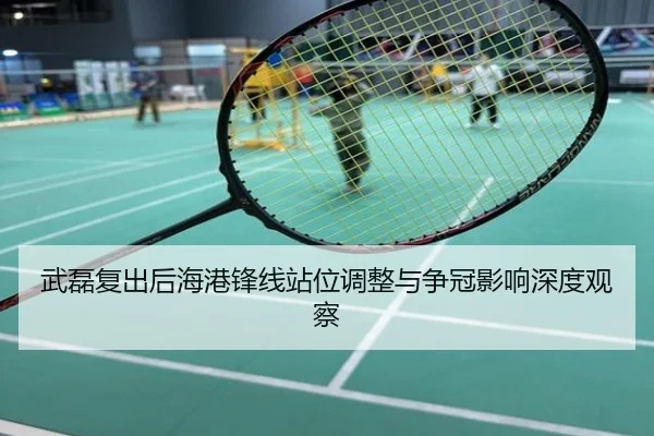 武磊复出后海港锋线站位调整与争冠影响深度观察