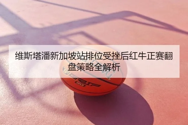 维斯塔潘新加坡站排位受挫后红牛正赛翻盘策略全解析