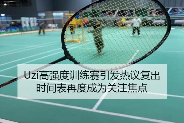 Uzi高强度训练赛引发热议复出时间表再度成为关注焦点